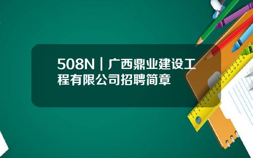 508N｜广西鼎业建设工程有限公司招聘简章