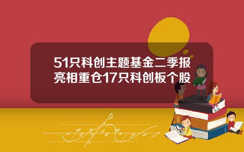 51只科创主题基金二季报亮相重仓17只科创板个股