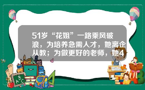 51岁“花姐”一路乘风破浪，为培养急需人才，她离企从教；为做更好的老师，她46岁考博