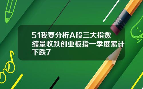 51我要分析A股三大指数缩量收跌创业板指一季度累计下跌7
