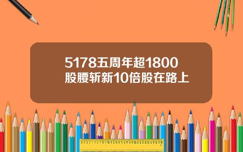 5178五周年超1800股腰斩新10倍股在路上