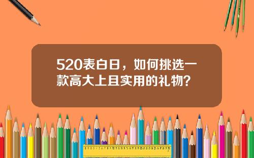 520表白日，如何挑选一款高大上且实用的礼物？
