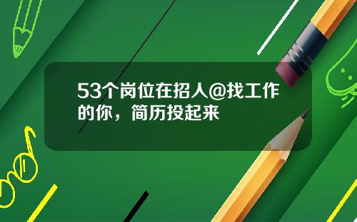 53个岗位在招人@找工作的你，简历投起来
