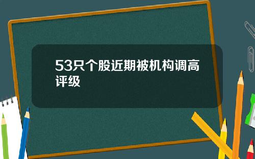 53只个股近期被机构调高评级
