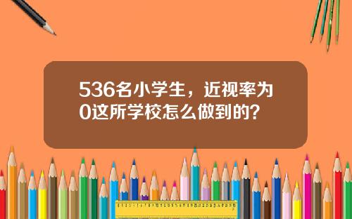 536名小学生，近视率为0这所学校怎么做到的？