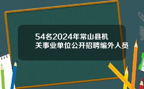 54名2024年常山县机关事业单位公开招聘编外人员