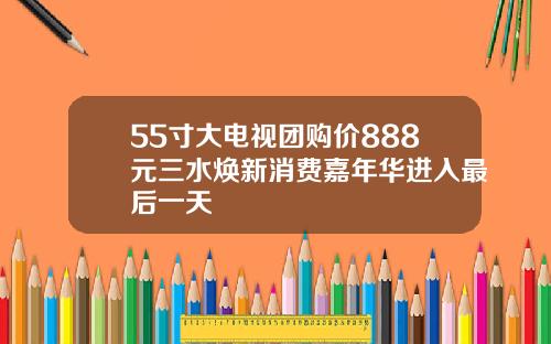 55寸大电视团购价888元三水焕新消费嘉年华进入最后一天