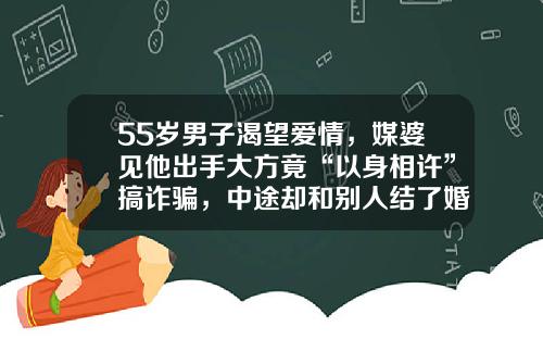 55岁男子渴望爱情，媒婆见他出手大方竟“以身相许”搞诈骗，中途却和别人结了婚