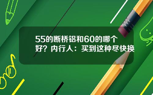 55的断桥铝和60的哪个好？内行人：买到这种尽快换