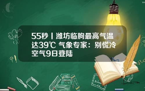 55秒丨潍坊临朐最高气温达39℃ 气象专家：别慌冷空气9日登陆