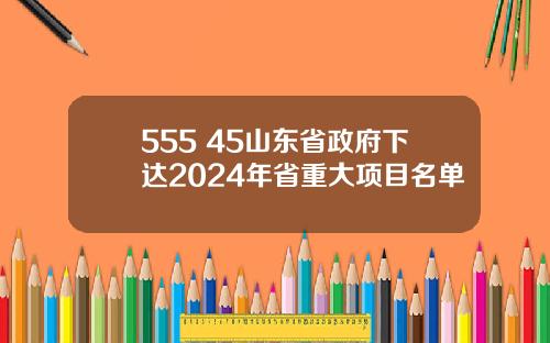 555+45山东省政府下达2024年省重大项目名单