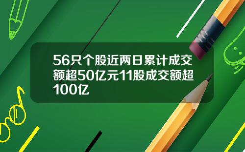 56只个股近两日累计成交额超50亿元11股成交额超100亿