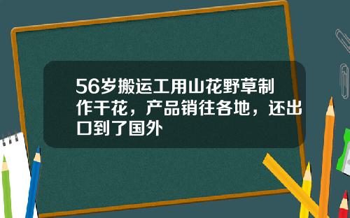 56岁搬运工用山花野草制作干花，产品销往各地，还出口到了国外