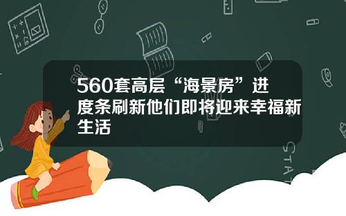 560套高层“海景房”进度条刷新他们即将迎来幸福新生活