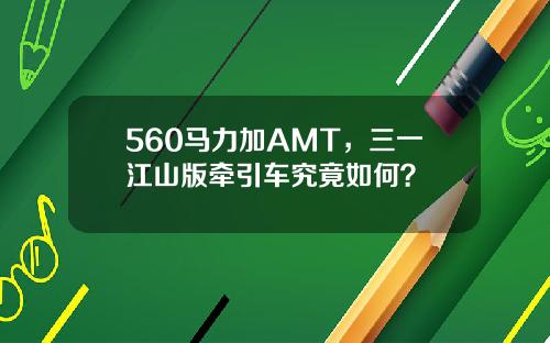 560马力加AMT，三一江山版牵引车究竟如何？