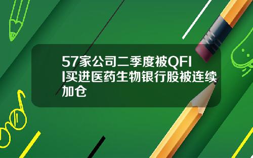 57家公司二季度被QFII买进医药生物银行股被连续加仓