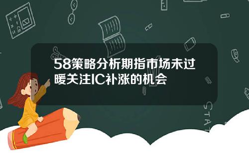 58策略分析期指市场未过暖关注IC补涨的机会