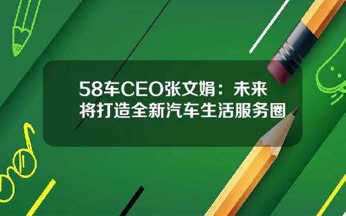 58车CEO张文娟：未来将打造全新汽车生活服务圈