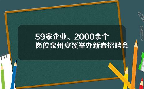 59家企业、2000余个岗位泉州安溪举办新春招聘会