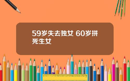 59岁失去独女 60岁拼死生女