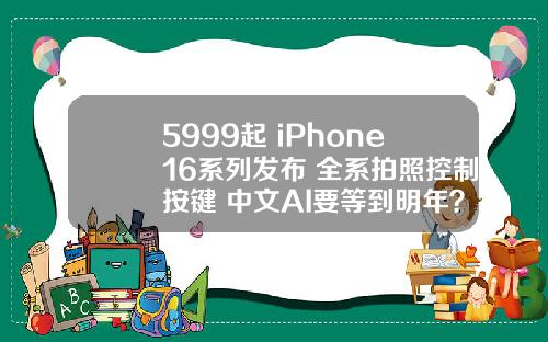 5999起 iPhone16系列发布 全系拍照控制按键 中文AI要等到明年？