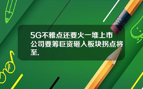 5G不雅点还要火一堆上市公司要筹巨资砸入板块拐点将至.