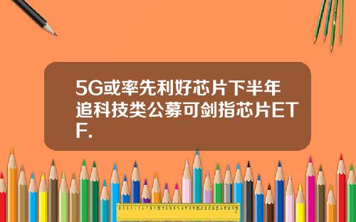 5G或率先利好芯片下半年追科技类公募可剑指芯片ETF.