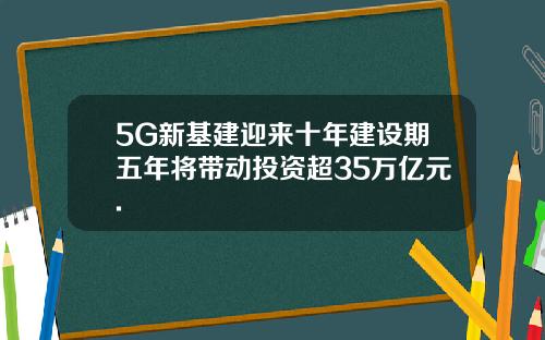 5G新基建迎来十年建设期五年将带动投资超35万亿元.