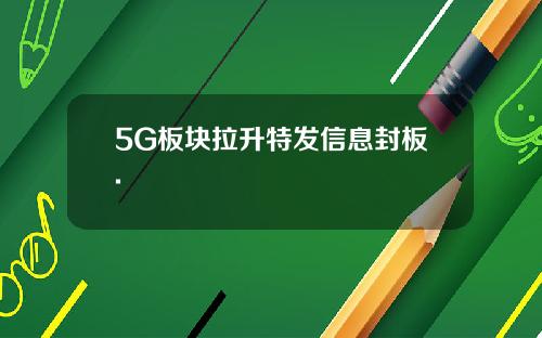5G板块拉升特发信息封板.