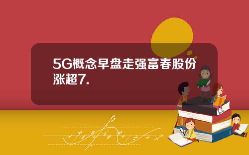 5G概念早盘走强富春股份涨超7.