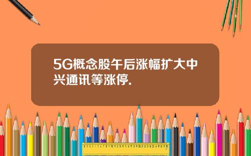 5G概念股午后涨幅扩大中兴通讯等涨停.