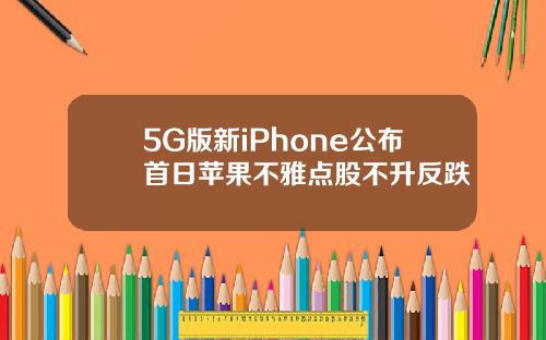 5G版新iPhone公布首日苹果不雅点股不升反跌