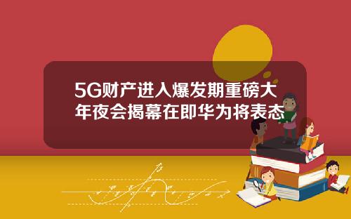 5G财产进入爆发期重磅大年夜会揭幕在即华为将表态