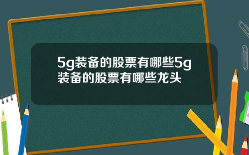 5g装备的股票有哪些5g装备的股票有哪些龙头