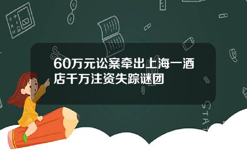 60万元讼案牵出上海一酒店千万注资失踪谜团