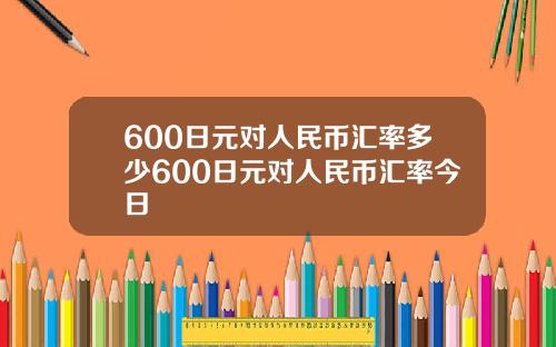 600日元对人民币汇率多少600日元对人民币汇率今日