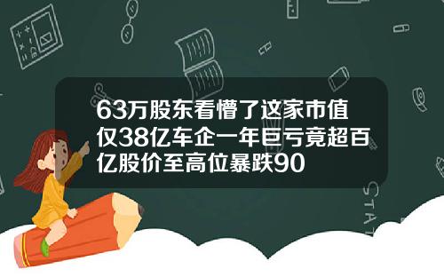 63万股东看懵了这家市值仅38亿车企一年巨亏竟超百亿股价至高位暴跌90