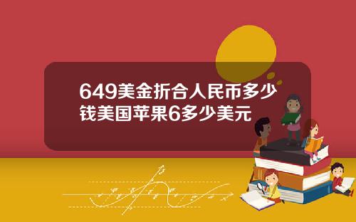649美金折合人民币多少钱美国苹果6多少美元
