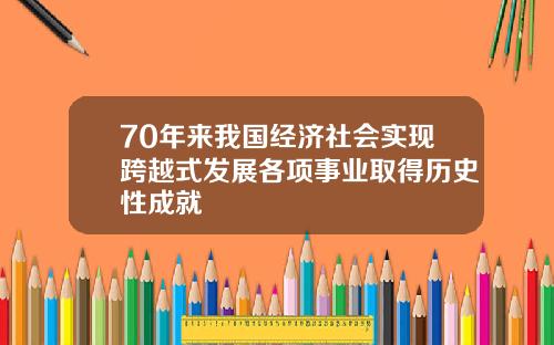70年来我国经济社会实现跨越式发展各项事业取得历史性成就
