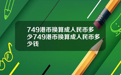 749港币换算成人民币多少749港币换算成人民币多少钱