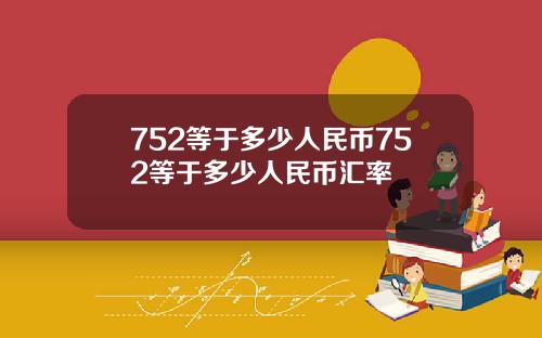 752等于多少人民币752等于多少人民币汇率