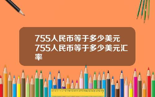 755人民币等于多少美元755人民币等于多少美元汇率