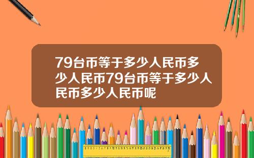 79台币等于多少人民币多少人民币79台币等于多少人民币多少人民币呢