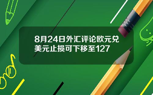 8月24日外汇评论欧元兑美元止损可下移至127
