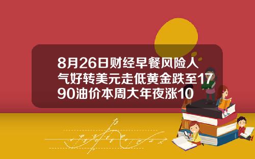 8月26日财经早餐风险人气好转美元走低黄金跌至1790油价本周大年夜涨10