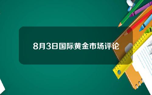 8月3日国际黄金市场评论