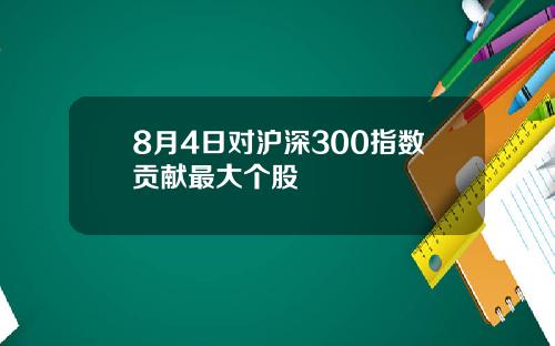 8月4日对沪深300指数贡献最大个股