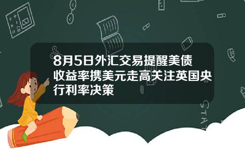 8月5日外汇交易提醒美债收益率携美元走高关注英国央行利率决策