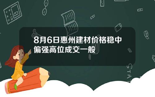 8月6日惠州建材价格稳中偏强高位成交一般