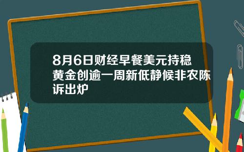 8月6日财经早餐美元持稳黄金创逾一周新低静候非农陈诉出炉